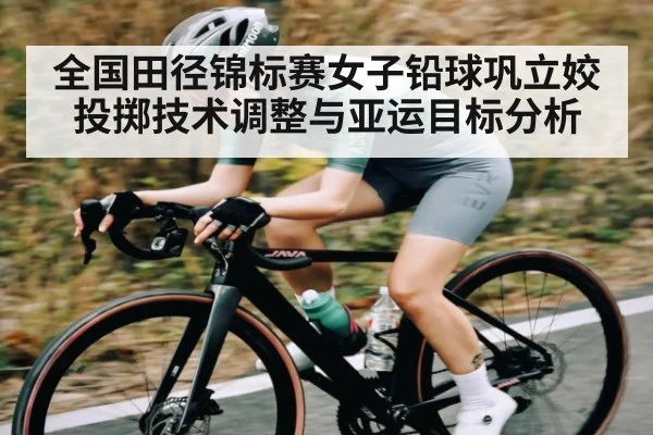 全国田径锦标赛女子铅球巩立姣投掷技术调整与亚运目标分析