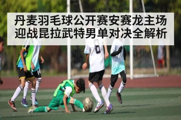 丹麦羽毛球公开赛安赛龙主场迎战昆拉武特男单对决全解析