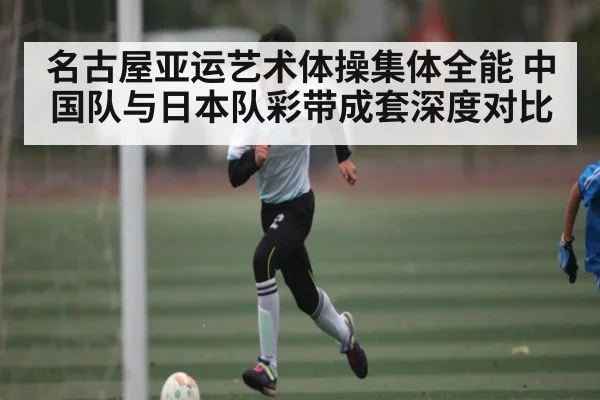 名古屋亚运艺术体操集体全能 中国队与日本队彩带成套深度对比